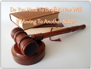 Do I Have To Draft A New Will If I Move To Another State?